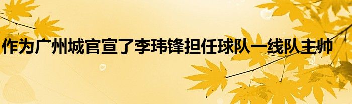 作為廣州城官宣了李瑋鋒擔任球隊一線隊主帥