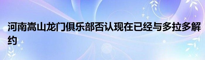 河南嵩山龍門(mén)俱樂(lè)部否認(rèn)現(xiàn)在已經(jīng)與多拉多解約