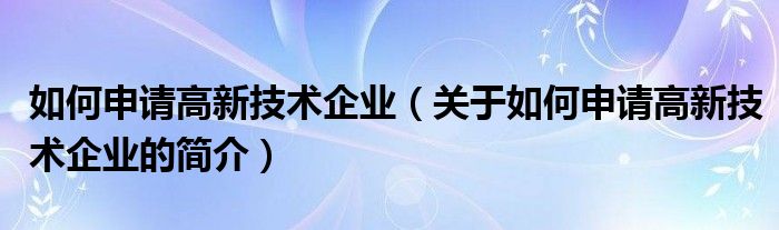 如何申請高新技術(shù)企業(yè)（關(guān)于如何申請高新技術(shù)企業(yè)的簡介）