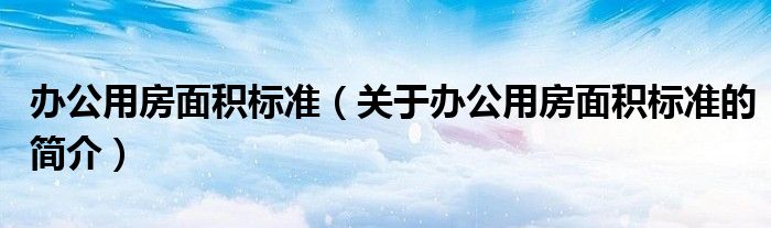 辦公用房面積標(biāo)準(zhǔn)（關(guān)于辦公用房面積標(biāo)準(zhǔn)的簡(jiǎn)介）