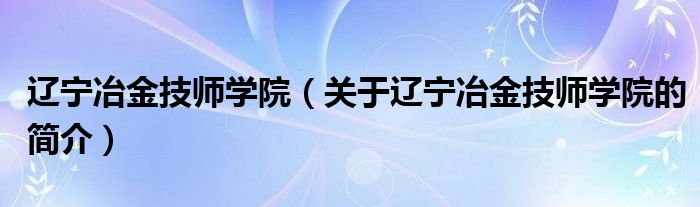 遼寧冶金技師學(xué)院（關(guān)于遼寧冶金技師學(xué)院的簡介）