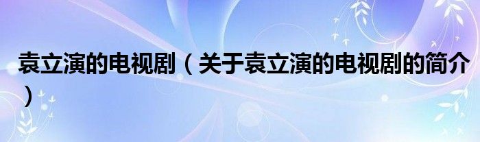 袁立演的電視?。P(guān)于袁立演的電視劇的簡介）