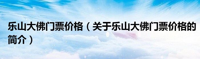 樂山大佛門票價格（關于樂山大佛門票價格的簡介）