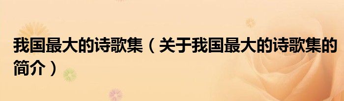 我國(guó)最大的詩歌集（關(guān)于我國(guó)最大的詩歌集的簡(jiǎn)介）