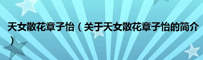 天女散花章子怡（關(guān)于天女散花章子怡的簡(jiǎn)介）