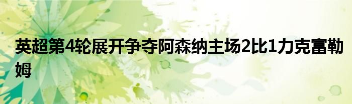 英超第4輪展開(kāi)爭(zhēng)奪阿森納主場(chǎng)2比1力克富勒姆