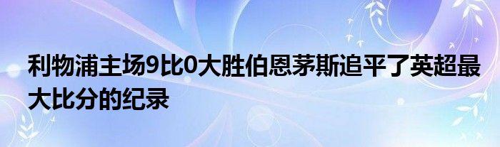 利物浦主場9比0大勝伯恩茅斯追平了英超最大比分的紀(jì)錄