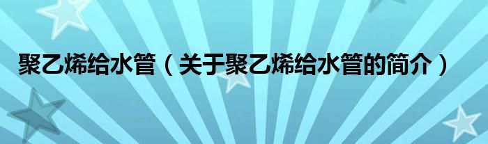 聚乙烯給水管（關(guān)于聚乙烯給水管的簡介）