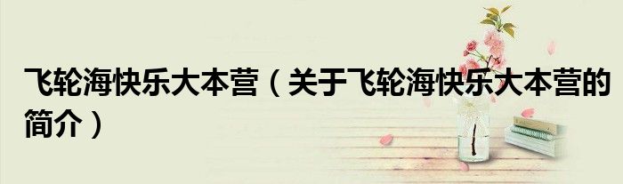 飛輪?？鞓?lè)大本營(yíng)（關(guān)于飛輪?？鞓?lè)大本營(yíng)的簡(jiǎn)介）