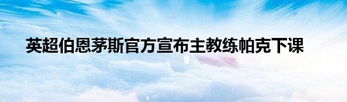 英超伯恩茅斯官方宣布主教練帕克下課