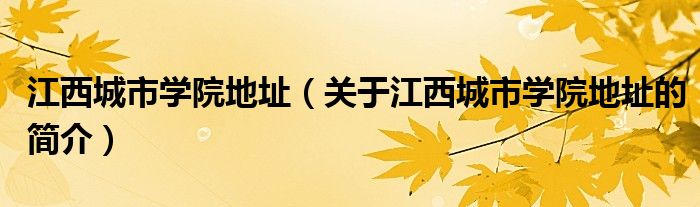 江西城市學院地址（關于江西城市學院地址的簡介）