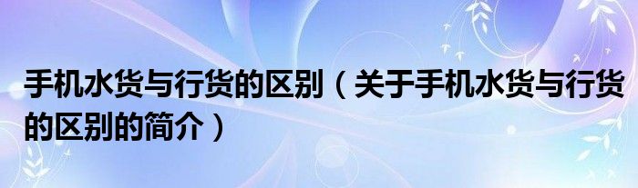 手機(jī)水貨與行貨的區(qū)別（關(guān)于手機(jī)水貨與行貨的區(qū)別的簡介）