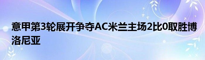 意甲第3輪展開爭(zhēng)奪AC米蘭主場(chǎng)2比0取勝博洛尼亞