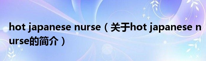 hot japanese nurse（關(guān)于hot japanese nurse的簡介）