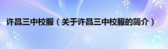 許昌三中校服（關(guān)于許昌三中校服的簡介）