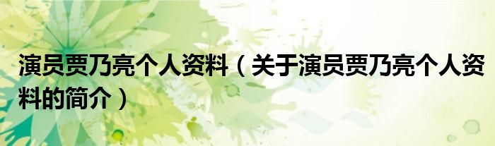 演員賈乃亮個(gè)人資料（關(guān)于演員賈乃亮個(gè)人資料的簡介）