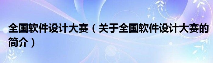 全國軟件設(shè)計(jì)大賽（關(guān)于全國軟件設(shè)計(jì)大賽的簡介）