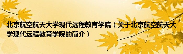 北京航空航天大學現(xiàn)代遠程教育學院（關于北京航空航天大學現(xiàn)代遠程教育學院的簡介）