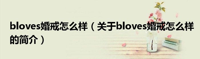 bloves婚戒怎么樣（關(guān)于bloves婚戒怎么樣的簡介）