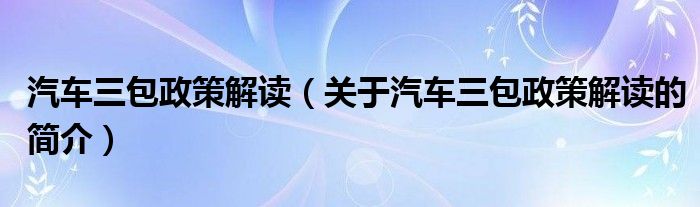 汽車(chē)三包政策解讀（關(guān)于汽車(chē)三包政策解讀的簡(jiǎn)介）