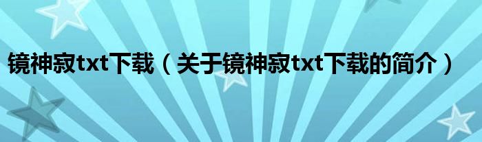 鏡神寂txt下載（關(guān)于鏡神寂txt下載的簡(jiǎn)介）