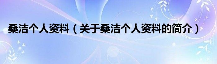 桑潔個人資料（關(guān)于桑潔個人資料的簡介）