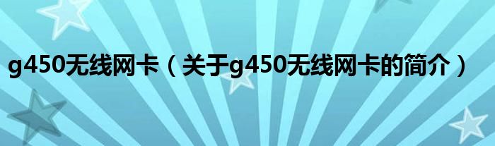 g450無(wú)線網(wǎng)卡（關(guān)于g450無(wú)線網(wǎng)卡的簡(jiǎn)介）