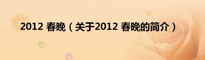 2012 春晚（關(guān)于2012 春晚的簡(jiǎn)介）