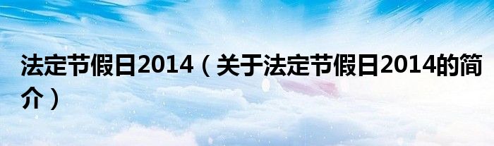 法定節(jié)假日2014（關(guān)于法定節(jié)假日2014的簡介）