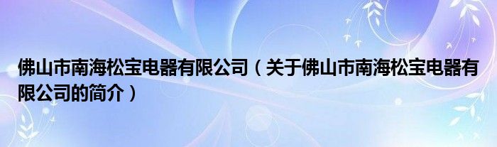 佛山市南海松寶電器有限公司（關(guān)于佛山市南海松寶電器有限公司的簡(jiǎn)介）