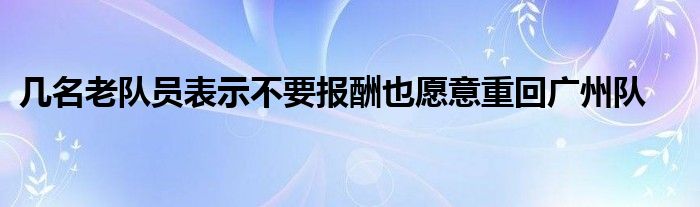 幾名老隊(duì)員表示不要報酬也愿意重回廣州隊(duì)