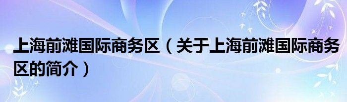 上海前灘國際商務(wù)區(qū)（關(guān)于上海前灘國際商務(wù)區(qū)的簡介）