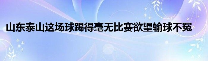 山東泰山這場(chǎng)球踢得毫無(wú)比賽欲望輸球不冤