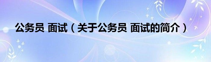 公務員 面試（關(guān)于公務員 面試的簡介）