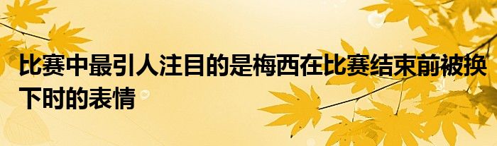 比賽中最引人注目的是梅西在比賽結(jié)束前被換下時(shí)的表情