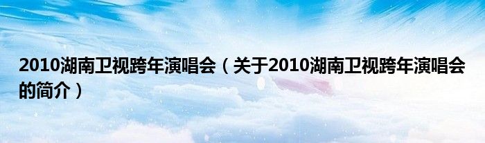 2010湖南衛(wèi)視跨年演唱會(huì)（關(guān)于2010湖南衛(wèi)視跨年演唱會(huì)的簡介）