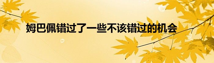 姆巴佩錯(cuò)過了一些不該錯(cuò)過的機(jī)會(huì)