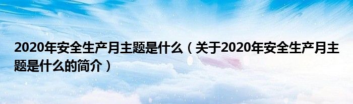 2020年安全生產(chǎn)月主題是什么（關(guān)于2020年安全生產(chǎn)月主題是什么的簡(jiǎn)介）