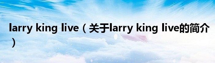 larry king live（關(guān)于larry king live的簡(jiǎn)介）