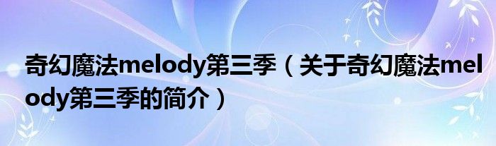 奇幻魔法melody第三季（關于奇幻魔法melody第三季的簡介）