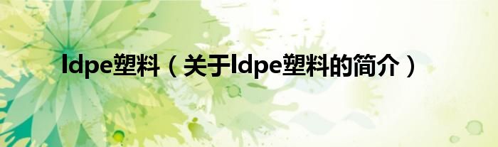 ldpe塑料（關(guān)于ldpe塑料的簡(jiǎn)介）