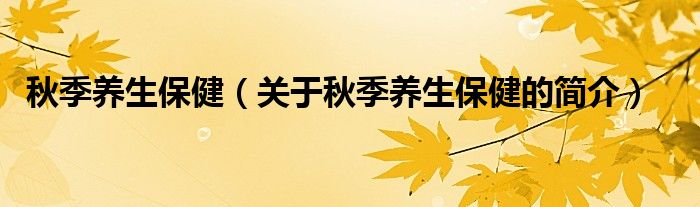 秋季養(yǎng)生保健（關(guān)于秋季養(yǎng)生保健的簡(jiǎn)介）