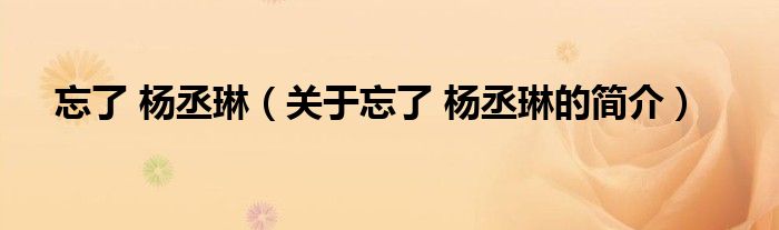 忘了 楊丞琳（關(guān)于忘了 楊丞琳的簡(jiǎn)介）