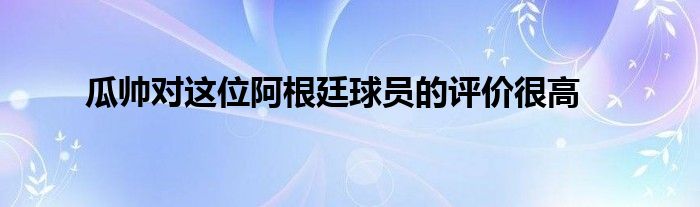 瓜帥對這位阿根廷球員的評價很高