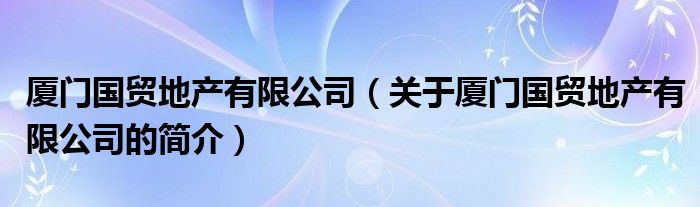 廈門國(guó)貿(mào)地產(chǎn)有限公司（關(guān)于廈門國(guó)貿(mào)地產(chǎn)有限公司的簡(jiǎn)介）