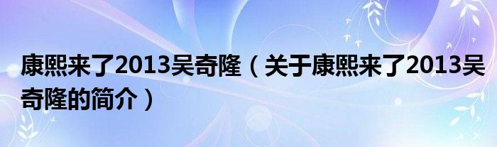 康熙來(lái)了2013吳奇?。P(guān)于康熙來(lái)了2013吳奇隆的簡(jiǎn)介）