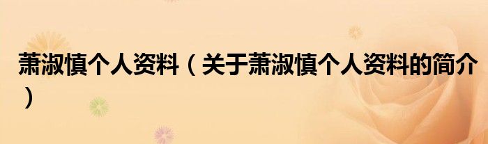 蕭淑慎個(gè)人資料（關(guān)于蕭淑慎個(gè)人資料的簡(jiǎn)介）