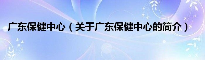 廣東保健中心（關于廣東保健中心的簡介）