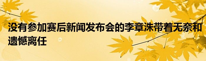 沒有參加賽后新聞發(fā)布會的李章洙帶著無奈和遺憾離任