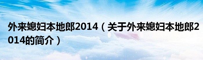 外來(lái)媳婦本地郎2014（關(guān)于外來(lái)媳婦本地郎2014的簡(jiǎn)介）